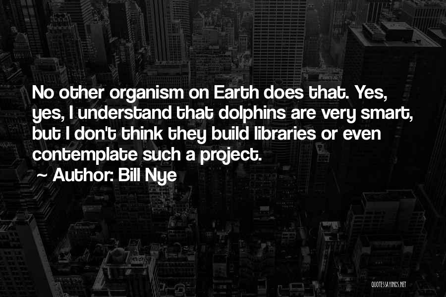 Bill Nye Quotes: No Other Organism On Earth Does That. Yes, Yes, I Understand That Dolphins Are Very Smart, But I Don't Think