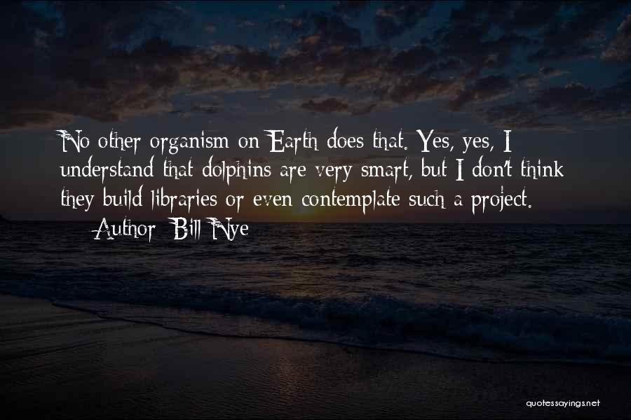 Bill Nye Quotes: No Other Organism On Earth Does That. Yes, Yes, I Understand That Dolphins Are Very Smart, But I Don't Think