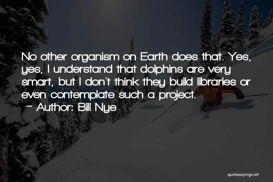 Bill Nye Quotes: No Other Organism On Earth Does That. Yes, Yes, I Understand That Dolphins Are Very Smart, But I Don't Think