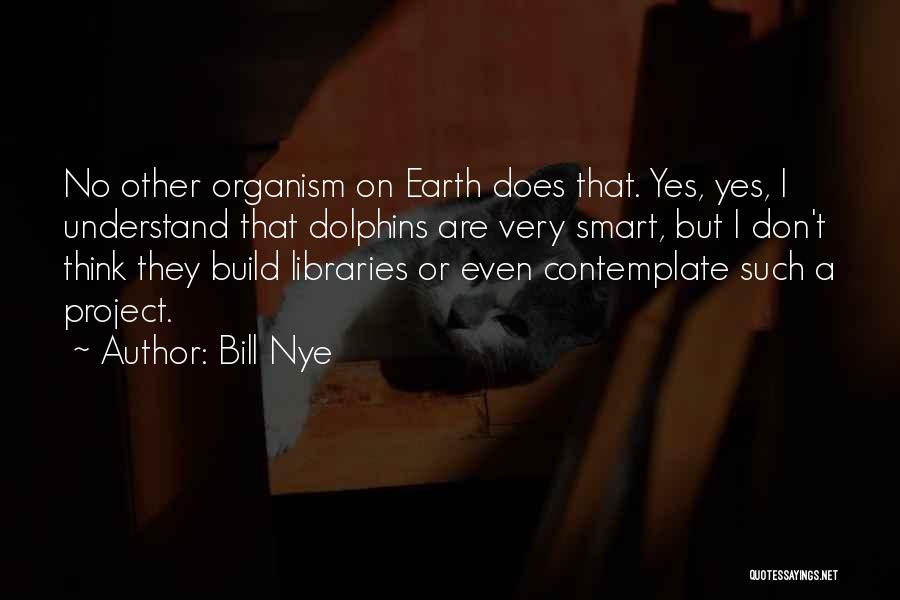 Bill Nye Quotes: No Other Organism On Earth Does That. Yes, Yes, I Understand That Dolphins Are Very Smart, But I Don't Think