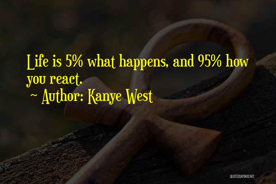 Kanye West Quotes: Life Is 5% What Happens, And 95% How You React.