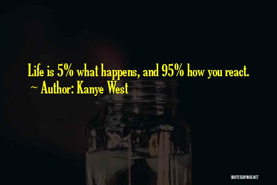 Kanye West Quotes: Life Is 5% What Happens, And 95% How You React.