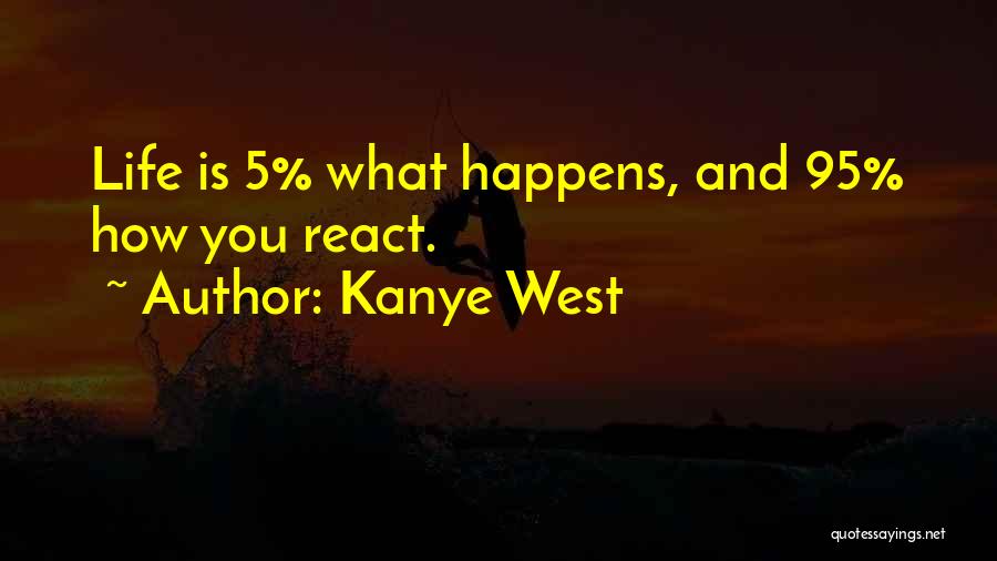 Kanye West Quotes: Life Is 5% What Happens, And 95% How You React.