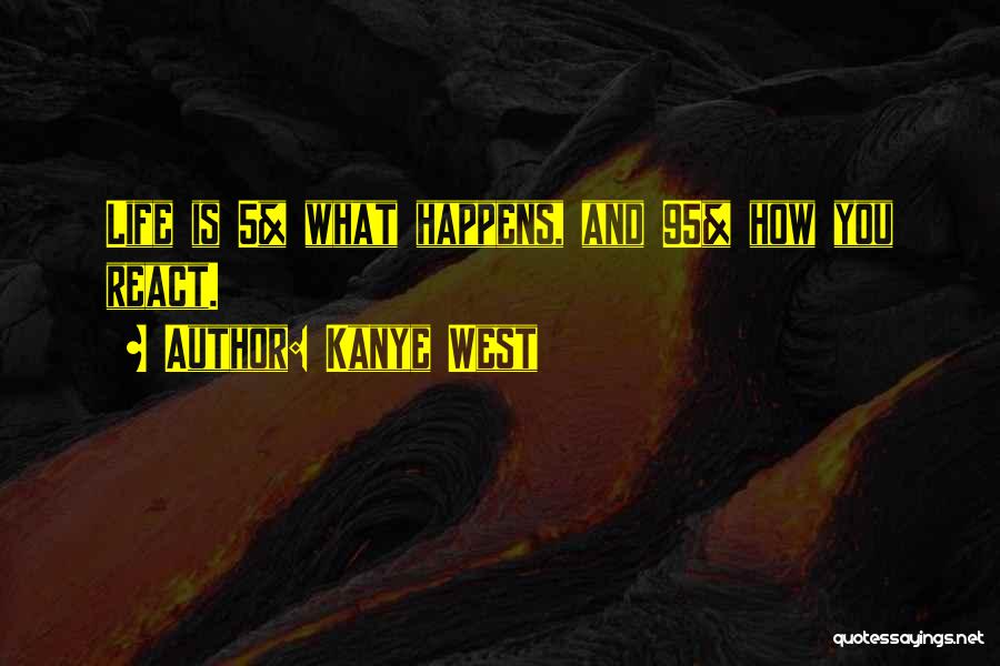 Kanye West Quotes: Life Is 5% What Happens, And 95% How You React.