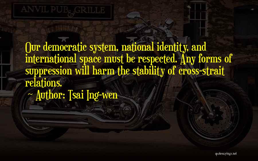 Tsai Ing-wen Quotes: Our Democratic System, National Identity, And International Space Must Be Respected. Any Forms Of Suppression Will Harm The Stability Of