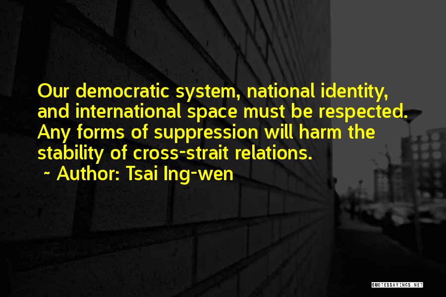 Tsai Ing-wen Quotes: Our Democratic System, National Identity, And International Space Must Be Respected. Any Forms Of Suppression Will Harm The Stability Of
