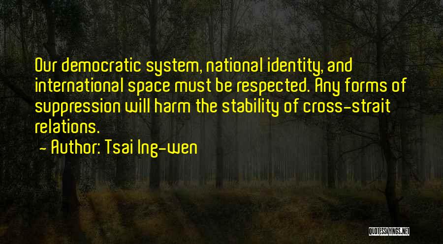 Tsai Ing-wen Quotes: Our Democratic System, National Identity, And International Space Must Be Respected. Any Forms Of Suppression Will Harm The Stability Of