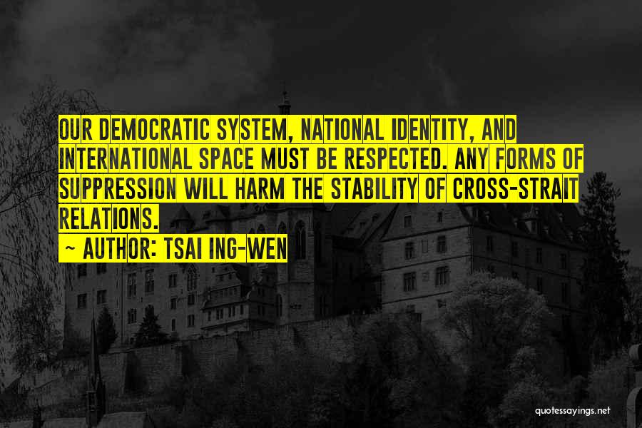 Tsai Ing-wen Quotes: Our Democratic System, National Identity, And International Space Must Be Respected. Any Forms Of Suppression Will Harm The Stability Of