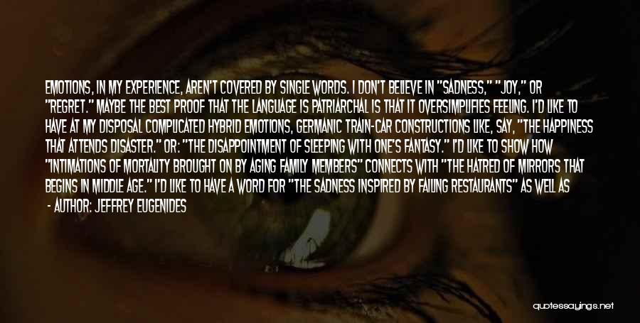 Jeffrey Eugenides Quotes: Emotions, In My Experience, Aren't Covered By Single Words. I Don't Believe In Sadness, Joy, Or Regret. Maybe The Best