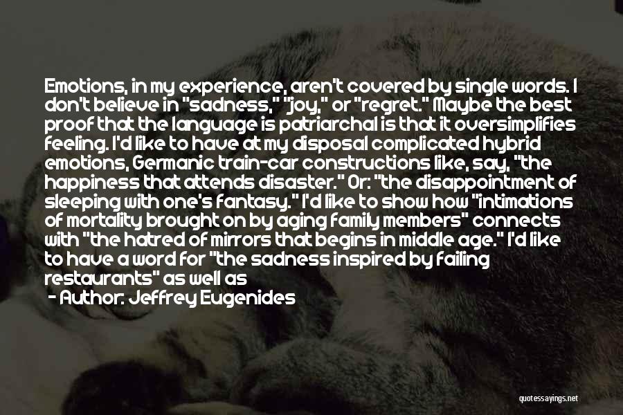 Jeffrey Eugenides Quotes: Emotions, In My Experience, Aren't Covered By Single Words. I Don't Believe In Sadness, Joy, Or Regret. Maybe The Best