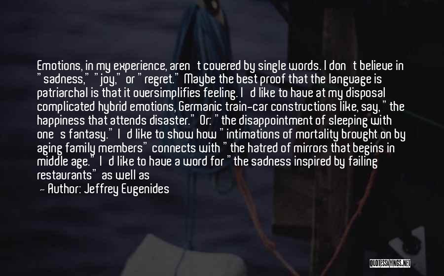 Jeffrey Eugenides Quotes: Emotions, In My Experience, Aren't Covered By Single Words. I Don't Believe In Sadness, Joy, Or Regret. Maybe The Best