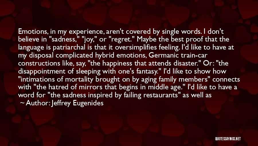 Jeffrey Eugenides Quotes: Emotions, In My Experience, Aren't Covered By Single Words. I Don't Believe In Sadness, Joy, Or Regret. Maybe The Best