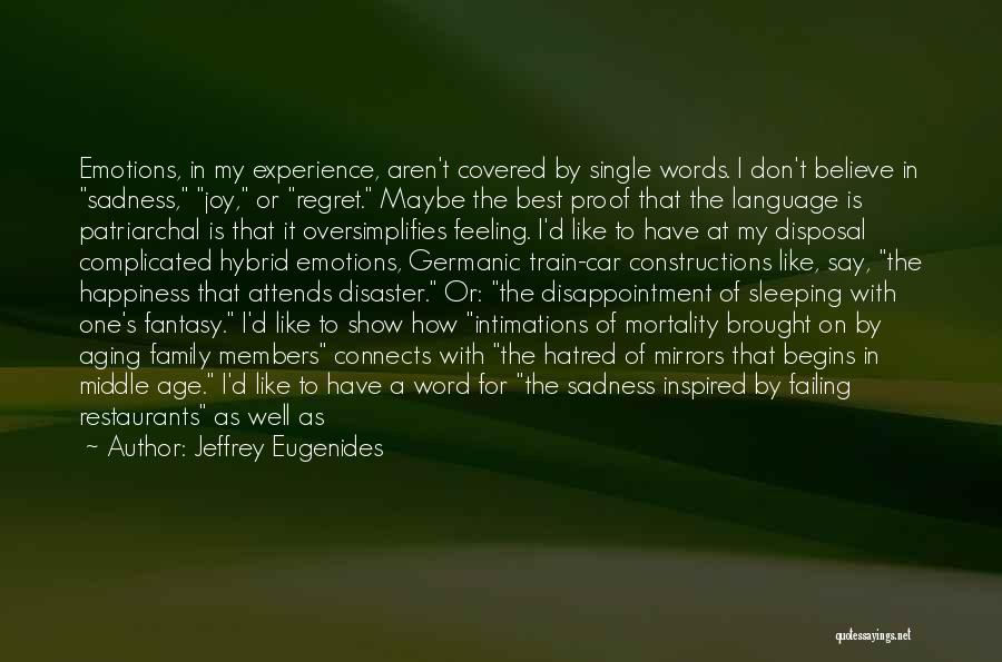 Jeffrey Eugenides Quotes: Emotions, In My Experience, Aren't Covered By Single Words. I Don't Believe In Sadness, Joy, Or Regret. Maybe The Best