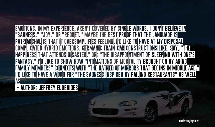 Jeffrey Eugenides Quotes: Emotions, In My Experience, Aren't Covered By Single Words. I Don't Believe In Sadness, Joy, Or Regret. Maybe The Best