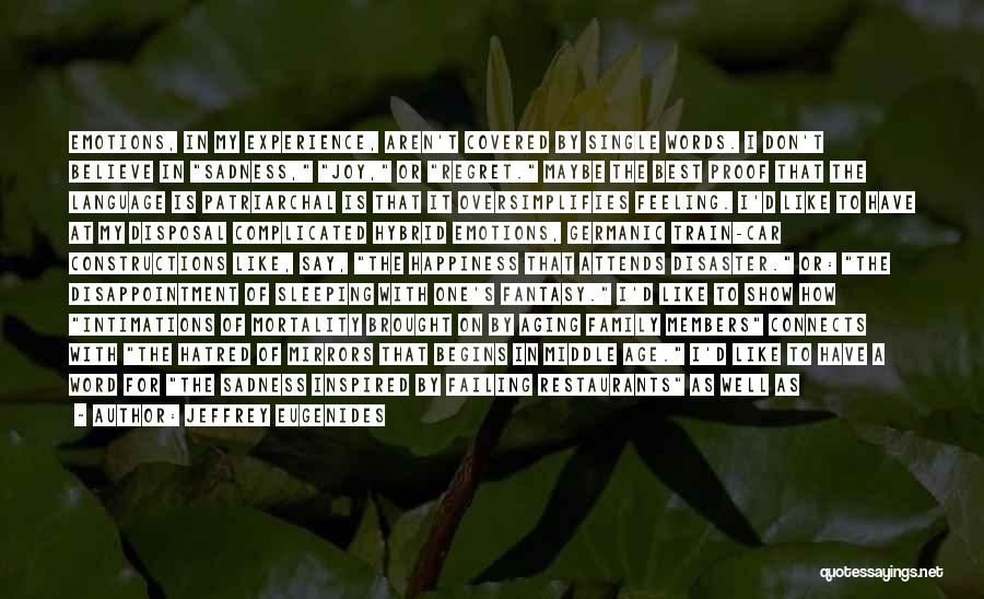 Jeffrey Eugenides Quotes: Emotions, In My Experience, Aren't Covered By Single Words. I Don't Believe In Sadness, Joy, Or Regret. Maybe The Best