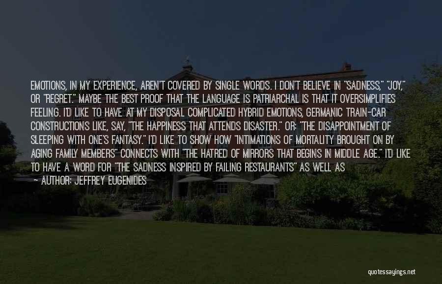 Jeffrey Eugenides Quotes: Emotions, In My Experience, Aren't Covered By Single Words. I Don't Believe In Sadness, Joy, Or Regret. Maybe The Best