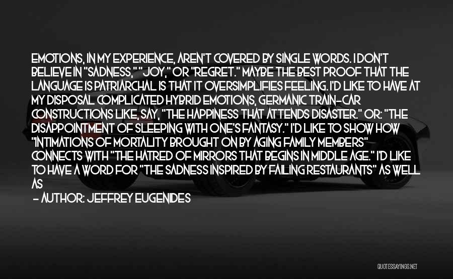 Jeffrey Eugenides Quotes: Emotions, In My Experience, Aren't Covered By Single Words. I Don't Believe In Sadness, Joy, Or Regret. Maybe The Best