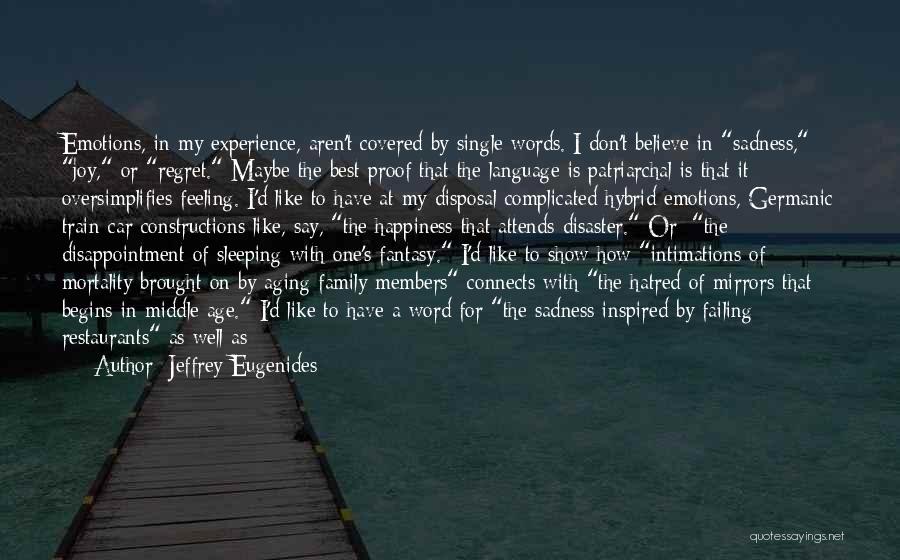 Jeffrey Eugenides Quotes: Emotions, In My Experience, Aren't Covered By Single Words. I Don't Believe In Sadness, Joy, Or Regret. Maybe The Best