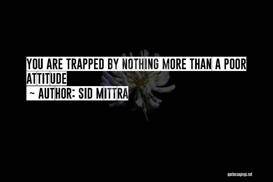 Sid Mittra Quotes: You Are Trapped By Nothing More Than A Poor Attitude