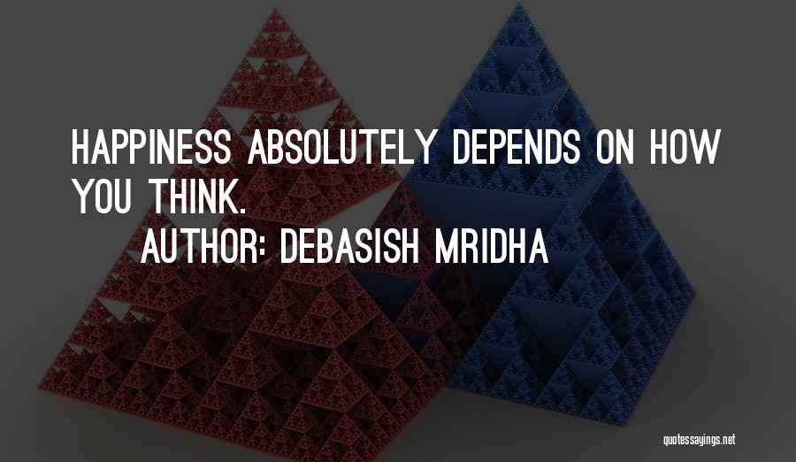 Debasish Mridha Quotes: Happiness Absolutely Depends On How You Think.