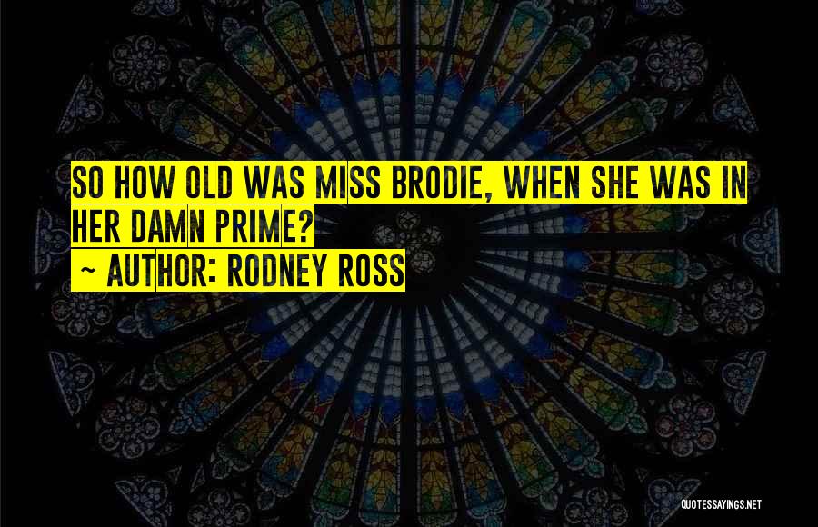 Rodney Ross Quotes: So How Old Was Miss Brodie, When She Was In Her Damn Prime?