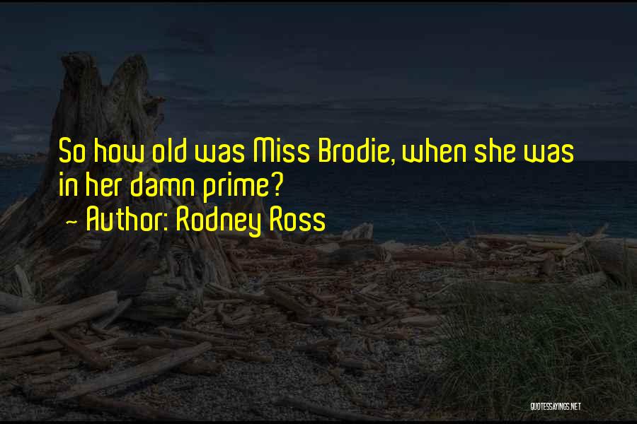 Rodney Ross Quotes: So How Old Was Miss Brodie, When She Was In Her Damn Prime?