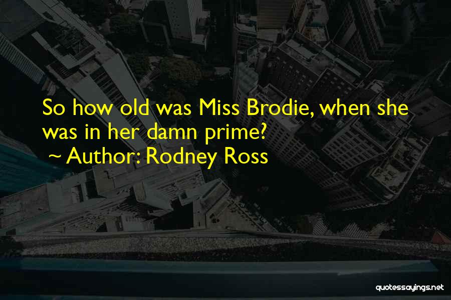 Rodney Ross Quotes: So How Old Was Miss Brodie, When She Was In Her Damn Prime?