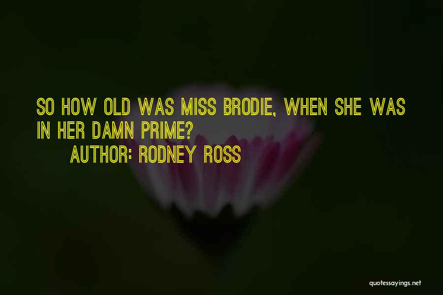 Rodney Ross Quotes: So How Old Was Miss Brodie, When She Was In Her Damn Prime?