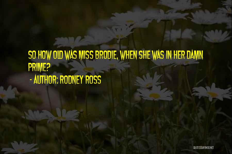 Rodney Ross Quotes: So How Old Was Miss Brodie, When She Was In Her Damn Prime?