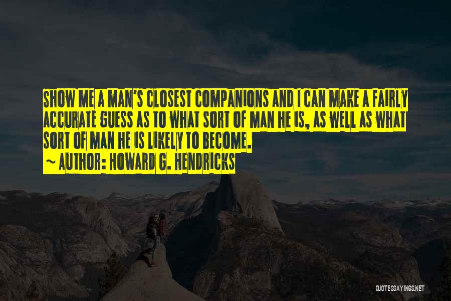 Howard G. Hendricks Quotes: Show Me A Man's Closest Companions And I Can Make A Fairly Accurate Guess As To What Sort Of Man