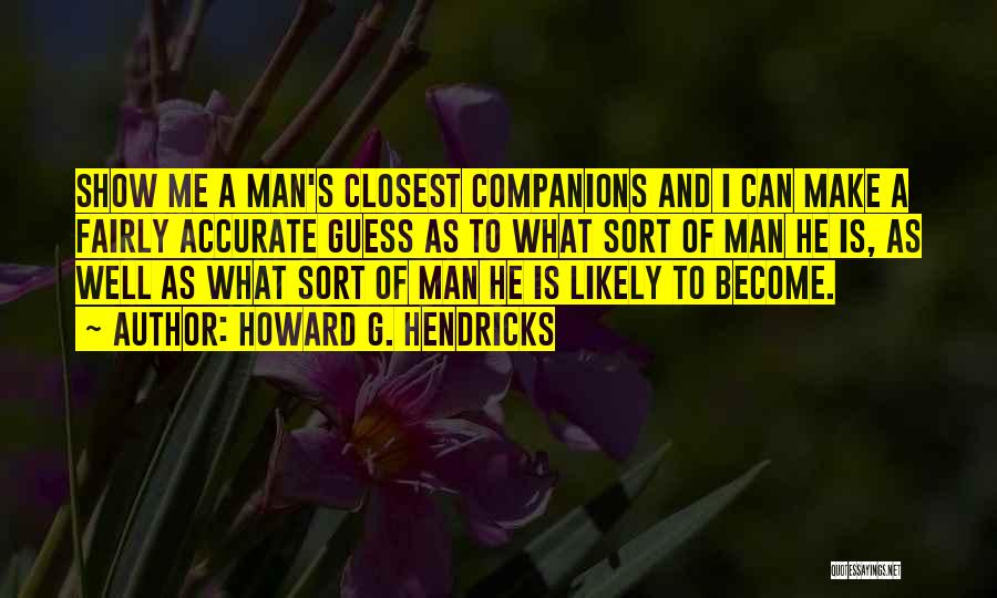 Howard G. Hendricks Quotes: Show Me A Man's Closest Companions And I Can Make A Fairly Accurate Guess As To What Sort Of Man