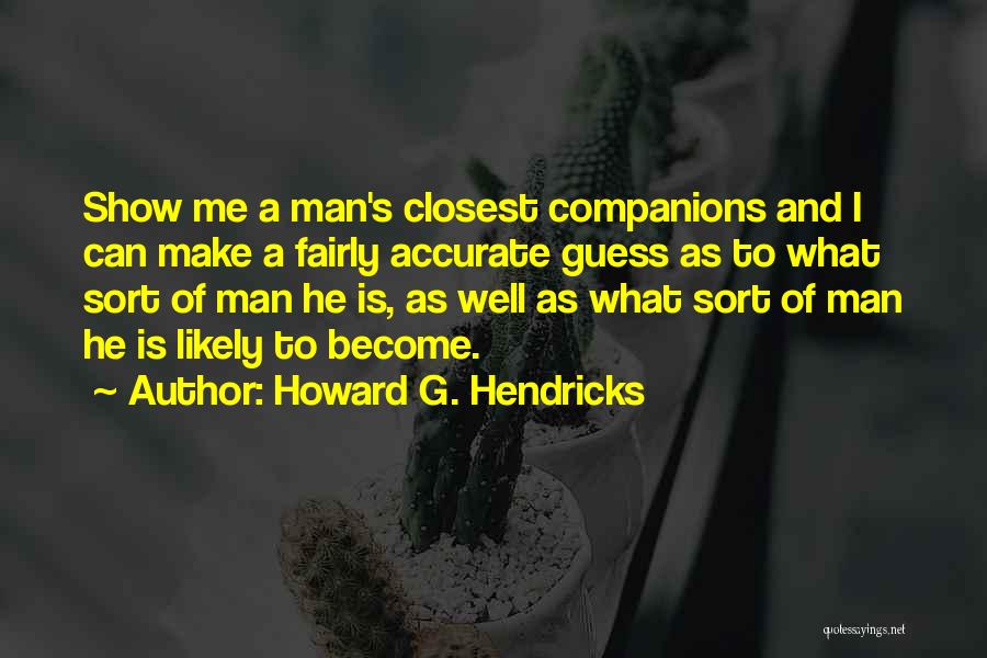 Howard G. Hendricks Quotes: Show Me A Man's Closest Companions And I Can Make A Fairly Accurate Guess As To What Sort Of Man