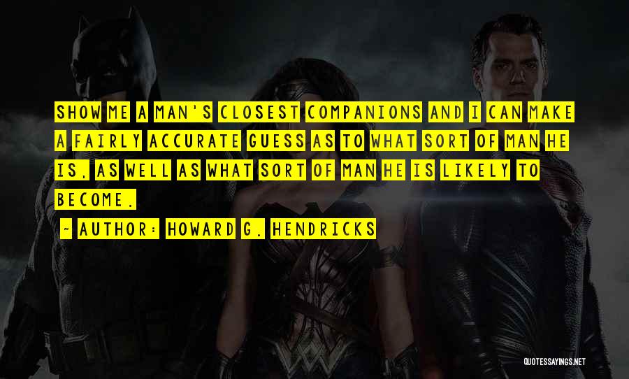 Howard G. Hendricks Quotes: Show Me A Man's Closest Companions And I Can Make A Fairly Accurate Guess As To What Sort Of Man