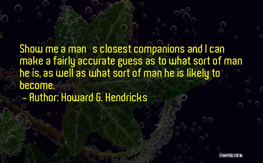 Howard G. Hendricks Quotes: Show Me A Man's Closest Companions And I Can Make A Fairly Accurate Guess As To What Sort Of Man