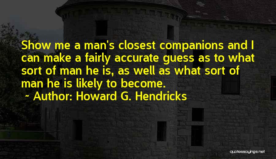 Howard G. Hendricks Quotes: Show Me A Man's Closest Companions And I Can Make A Fairly Accurate Guess As To What Sort Of Man