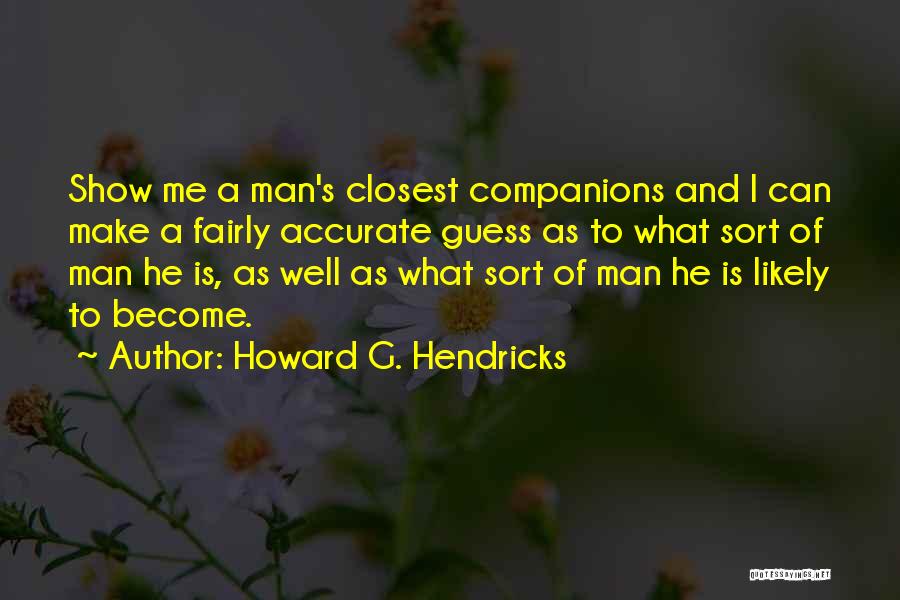 Howard G. Hendricks Quotes: Show Me A Man's Closest Companions And I Can Make A Fairly Accurate Guess As To What Sort Of Man