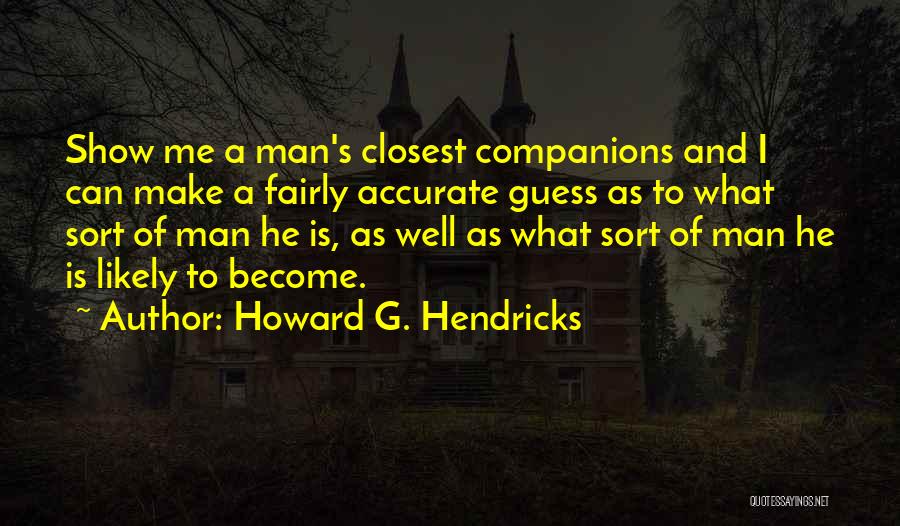 Howard G. Hendricks Quotes: Show Me A Man's Closest Companions And I Can Make A Fairly Accurate Guess As To What Sort Of Man