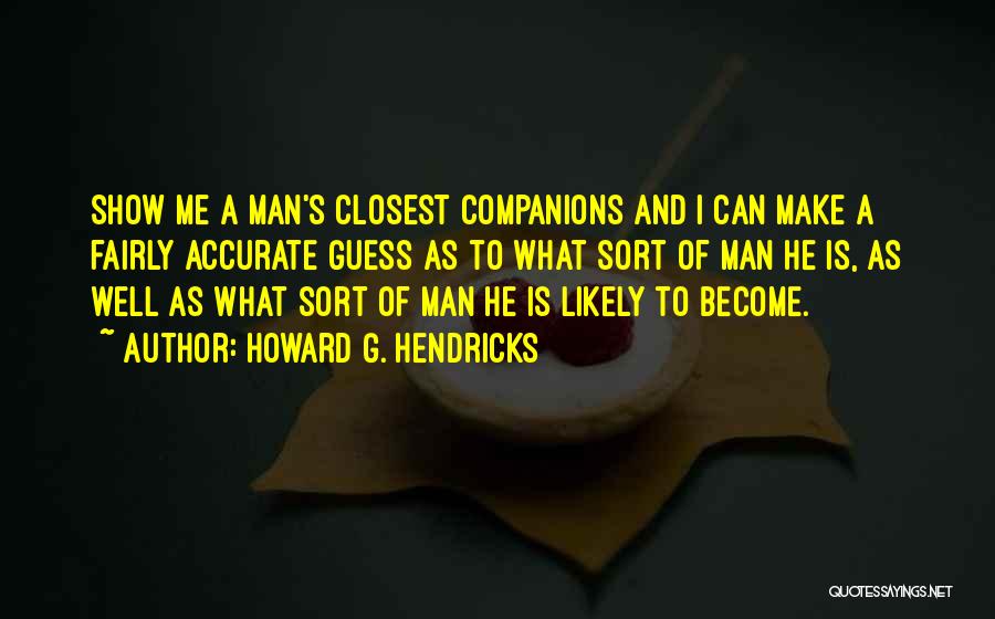 Howard G. Hendricks Quotes: Show Me A Man's Closest Companions And I Can Make A Fairly Accurate Guess As To What Sort Of Man