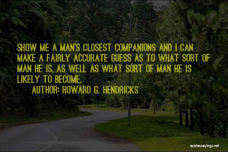 Howard G. Hendricks Quotes: Show Me A Man's Closest Companions And I Can Make A Fairly Accurate Guess As To What Sort Of Man