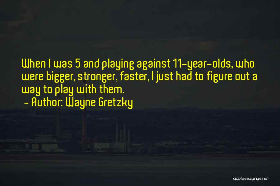 Wayne Gretzky Quotes: When I Was 5 And Playing Against 11-year-olds, Who Were Bigger, Stronger, Faster, I Just Had To Figure Out A