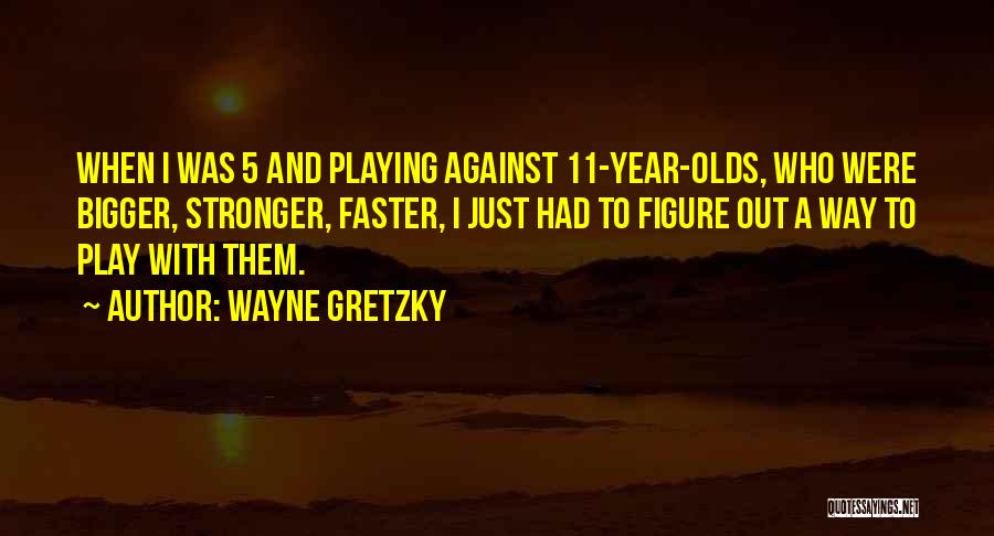 Wayne Gretzky Quotes: When I Was 5 And Playing Against 11-year-olds, Who Were Bigger, Stronger, Faster, I Just Had To Figure Out A