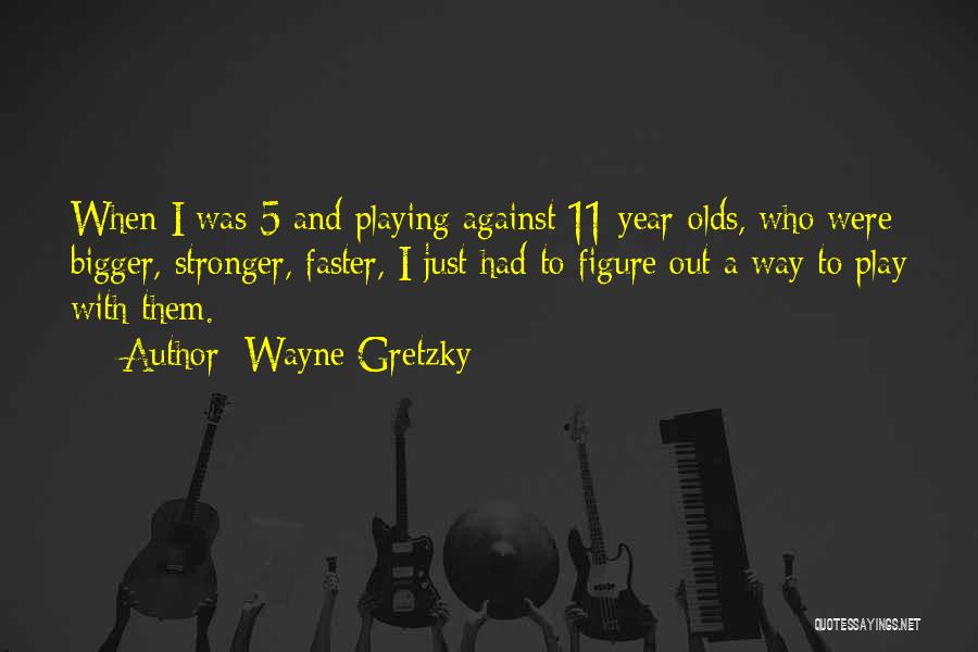 Wayne Gretzky Quotes: When I Was 5 And Playing Against 11-year-olds, Who Were Bigger, Stronger, Faster, I Just Had To Figure Out A