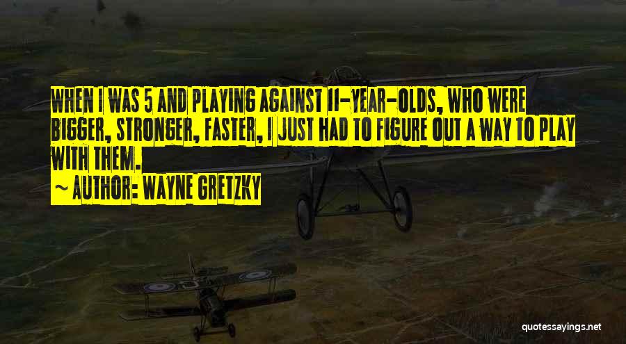 Wayne Gretzky Quotes: When I Was 5 And Playing Against 11-year-olds, Who Were Bigger, Stronger, Faster, I Just Had To Figure Out A