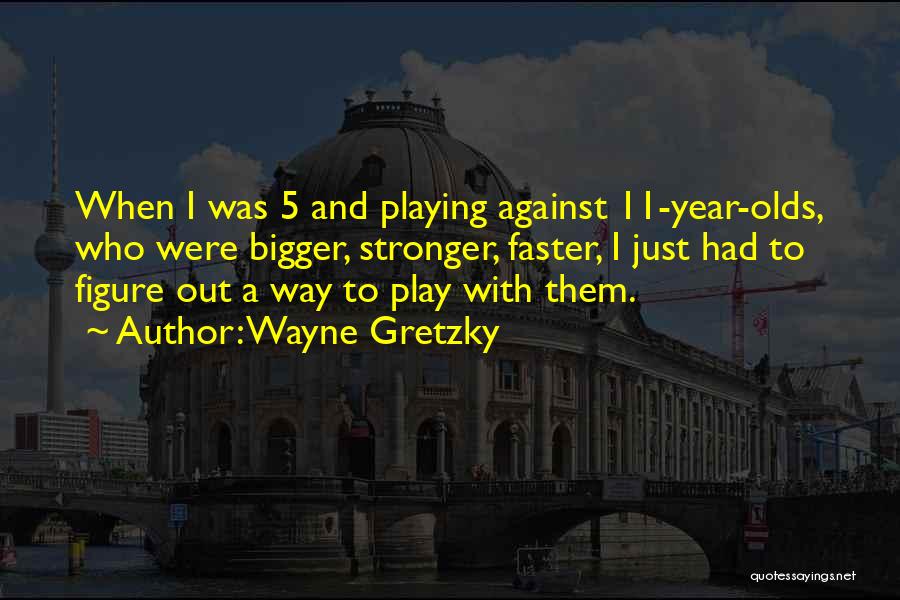 Wayne Gretzky Quotes: When I Was 5 And Playing Against 11-year-olds, Who Were Bigger, Stronger, Faster, I Just Had To Figure Out A