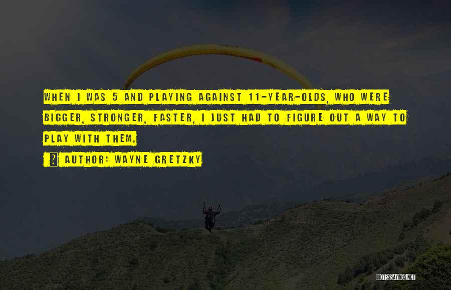 Wayne Gretzky Quotes: When I Was 5 And Playing Against 11-year-olds, Who Were Bigger, Stronger, Faster, I Just Had To Figure Out A