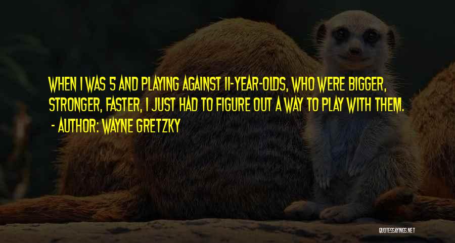 Wayne Gretzky Quotes: When I Was 5 And Playing Against 11-year-olds, Who Were Bigger, Stronger, Faster, I Just Had To Figure Out A