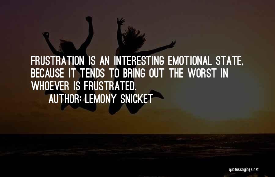 Lemony Snicket Quotes: Frustration Is An Interesting Emotional State, Because It Tends To Bring Out The Worst In Whoever Is Frustrated.