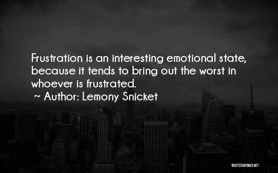 Lemony Snicket Quotes: Frustration Is An Interesting Emotional State, Because It Tends To Bring Out The Worst In Whoever Is Frustrated.