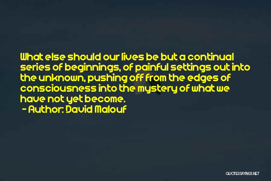 David Malouf Quotes: What Else Should Our Lives Be But A Continual Series Of Beginnings, Of Painful Settings Out Into The Unknown, Pushing