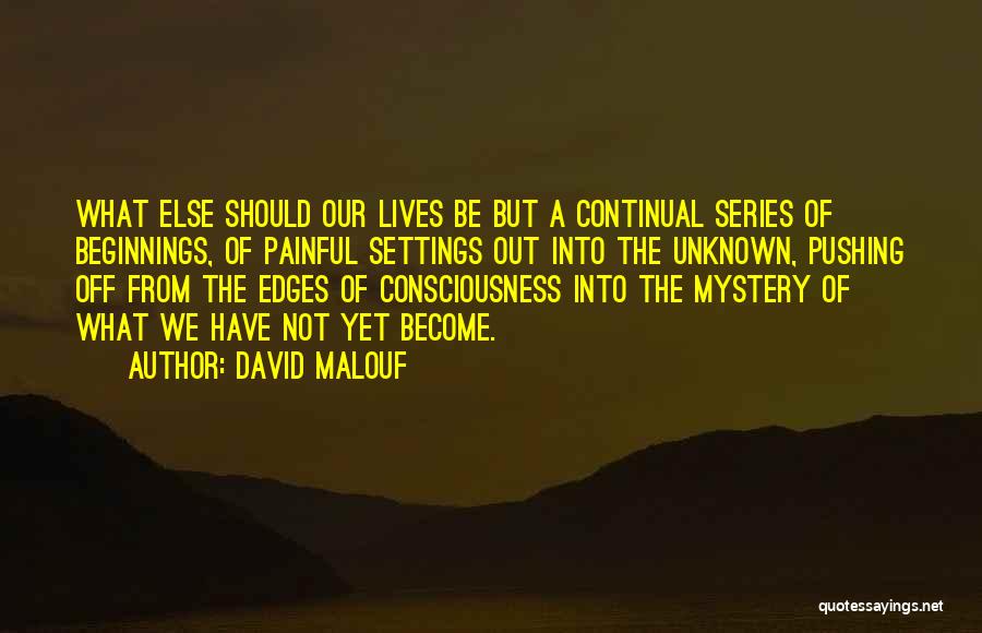 David Malouf Quotes: What Else Should Our Lives Be But A Continual Series Of Beginnings, Of Painful Settings Out Into The Unknown, Pushing